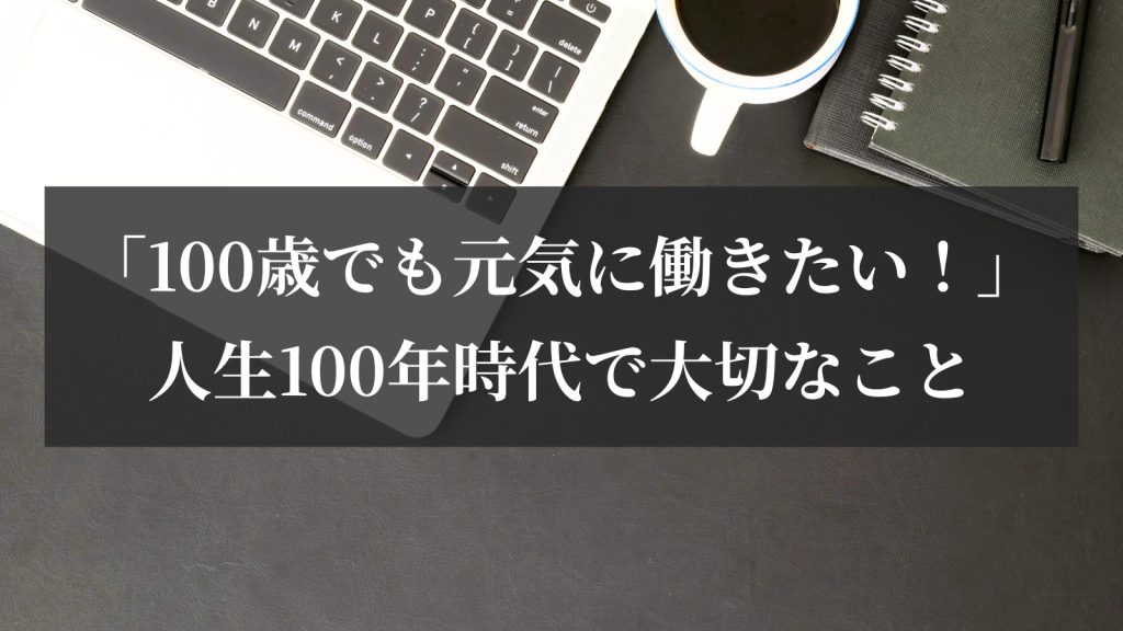 「100歳でも元気に働きたい！」人生100年時代で大切なこと